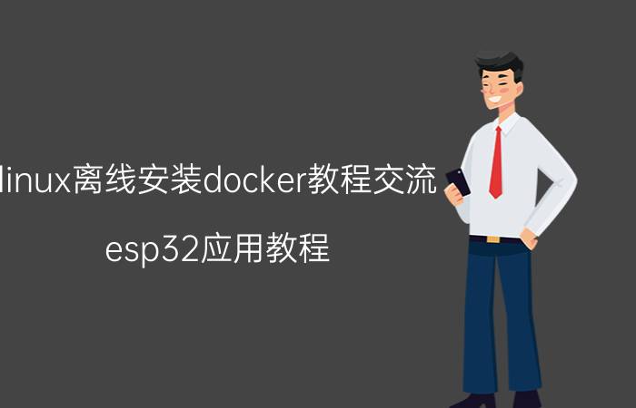 linux离线安装docker教程交流 esp32应用教程？